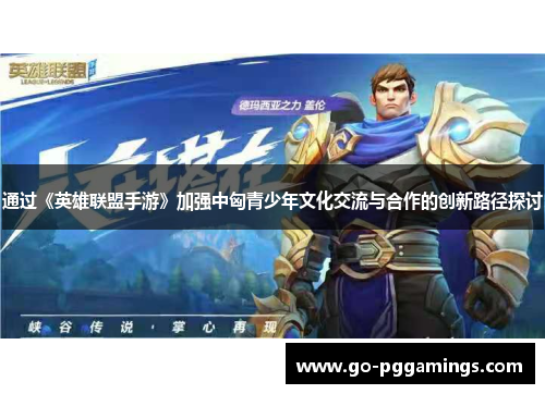 通过《英雄联盟手游》加强中匈青少年文化交流与合作的创新路径探讨 通过《英雄联盟手游》加强中匈青少年文化交流与合作的创新路径探讨