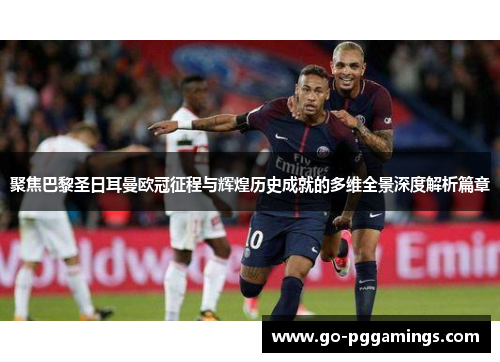 聚焦巴黎圣日耳曼欧冠征程与辉煌历史成就的多维全景深度解析篇章